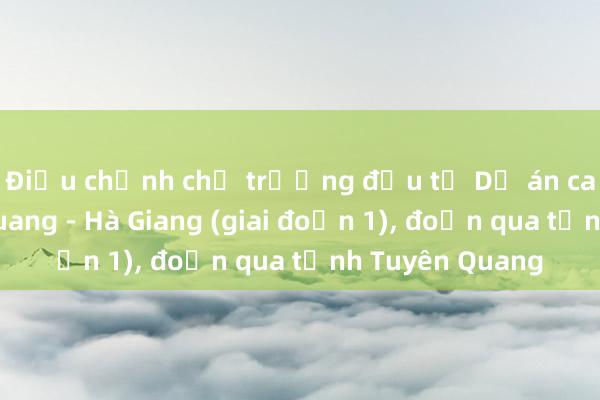 Điều chỉnh chủ trương đầu tư Dự án cao tốc Tuyên Quang - Hà Giang (giai đoạn 1)， đoạn qua tỉnh Tuyên Quang