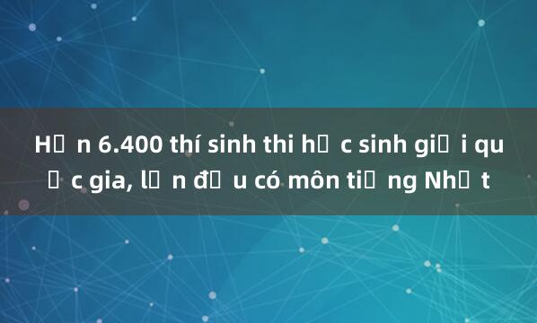 Hơn 6.400 thí sinh thi học sinh giỏi quốc gia， lần đầu có môn tiếng Nhật