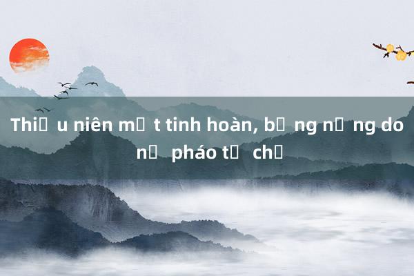 Thiếu niên mất tinh hoàn， bỏng nặng do nổ pháo tự chế