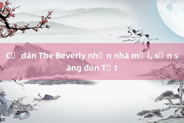 Cư dân The Beverly nhận nhà mới， sẵn sàng đón Tết