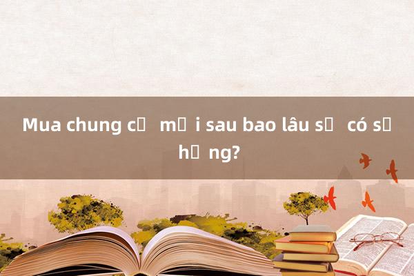 Mua chung cư mới sau bao lâu sẽ có sổ hồng?