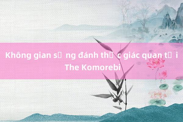 Không gian sống đánh thức giác quan tại The Komorebi