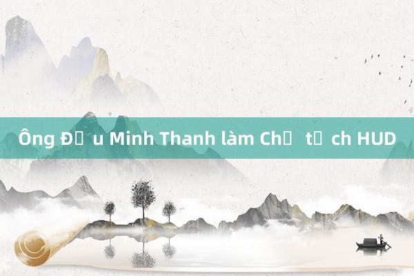 Ông Đậu Minh Thanh làm Chủ tịch HUD