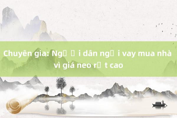 Chuyên gia: Người dân ngại vay mua nhà vì giá neo rất cao