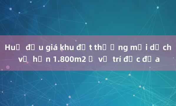 Huế đấu giá khu đất thương mại dịch vụ hơn 1.800m2 ở vị trí đắc địa