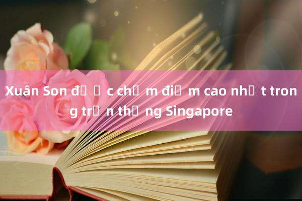 Xuân Son được chấm điểm cao nhất trong trận thắng Singapore