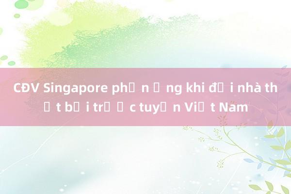 CĐV Singapore phản ứng khi đội nhà thất bại trước tuyển Việt Nam